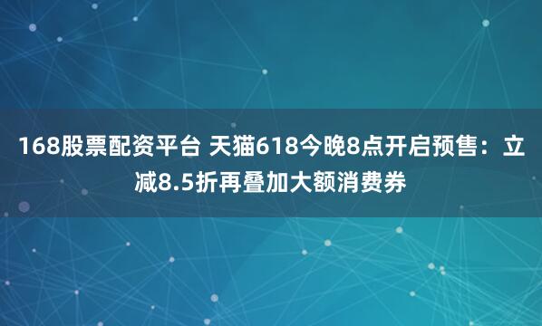 168股票配资平台 天猫618今晚8点开启预售：立减8.5折再叠加大额消费券