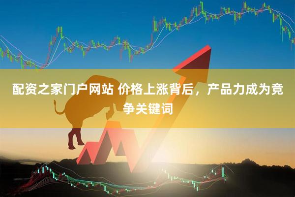 配资之家门户网站 价格上涨背后，产品力成为竞争关键词