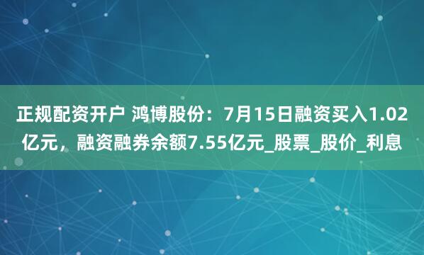 正规配资开户 鸿博股份：7月15日融资买入1.02亿元，融资融券余额7.55亿元_股票_股价_利息
