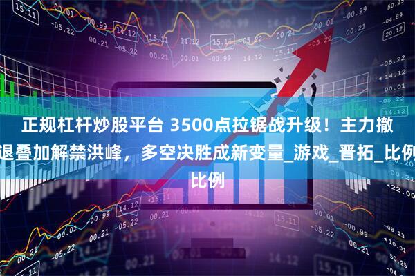 正规杠杆炒股平台 3500点拉锯战升级！主力撤退叠加解禁洪峰，多空决胜成新变量_游戏_晋拓_比例