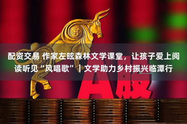 配资交易 作家左昡森林文学课堂，让孩子爱上阅读听见“风唱歌”｜文学助力乡村振兴临潭行