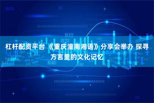 杠杆配资平台 《重庆潼南湘语》分享会举办 探寻方言里的文化记忆
