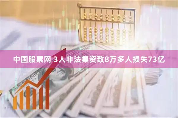 中国股票网 3人非法集资致8万多人损失73亿