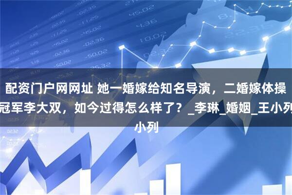 配资门户网网址 她一婚嫁给知名导演，二婚嫁体操冠军李大双，如今过得怎么样了？_李琳_婚姻_王小列