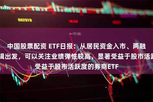 中国股票配资 ETF日报：从居民资金入市、两融稳定增长的逻辑出发，可以关注业绩弹性较高，显著受益于股市活跃度的券商ETF