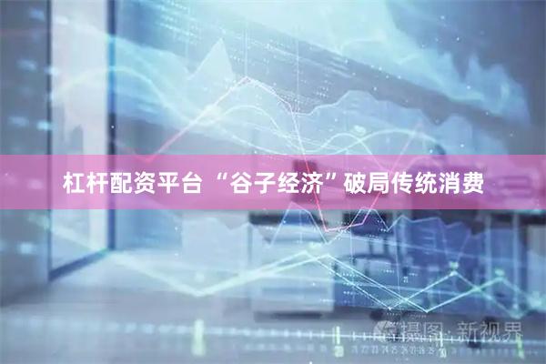 杠杆配资平台 “谷子经济”破局传统消费