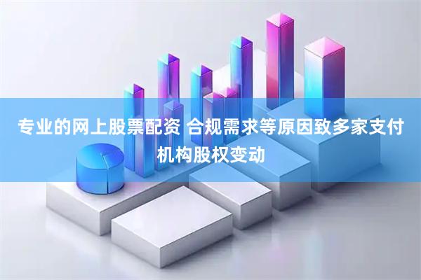 专业的网上股票配资 合规需求等原因致多家支付机构股权变动