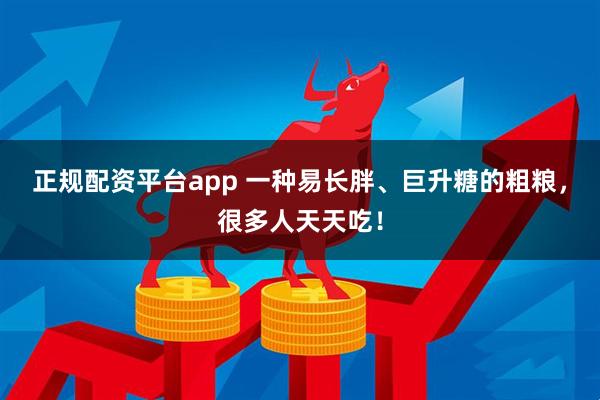 正规配资平台app 一种易长胖、巨升糖的粗粮，很多人天天吃！