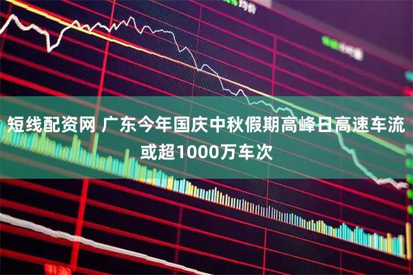 短线配资网 广东今年国庆中秋假期高峰日高速车流或超1000万车次
