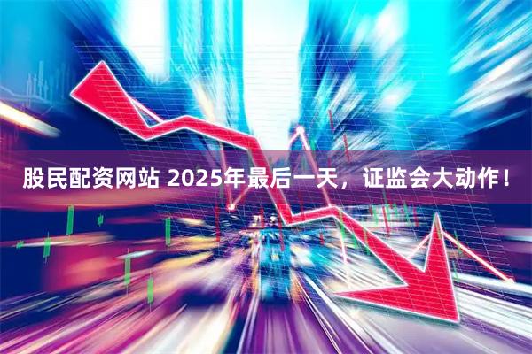 股民配资网站 2025年最后一天，证监会大动作！