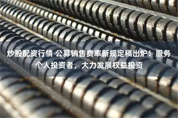 炒股配资行情 公募销售费率新规定稿出炉！服务个人投资者，大力发展权益投资